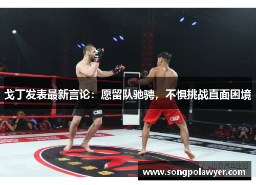 戈丁发表最新言论：愿留队驰骋，不惧挑战直面困境