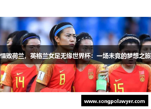 惜败荷兰，英格兰女足无缘世界杯：一场未竟的梦想之旅